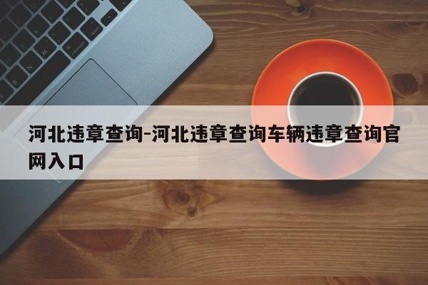河北违章查询-河北违章查询车辆违章查询官网入口