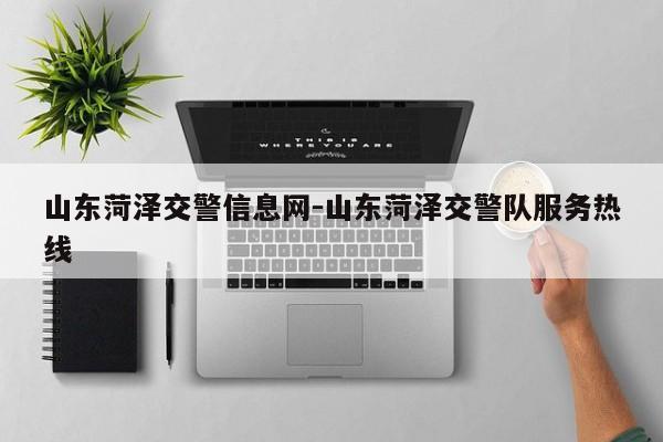 山东菏泽交警信息网-山东菏泽交警队服务热线