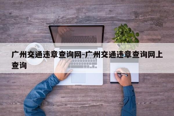 广州交通违章查询网-广州交通违章查询网上查询