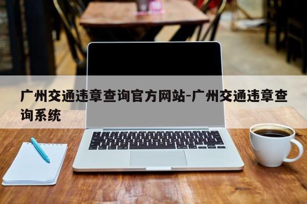 广州交通违章查询官方网站-广州交通违章查询系统