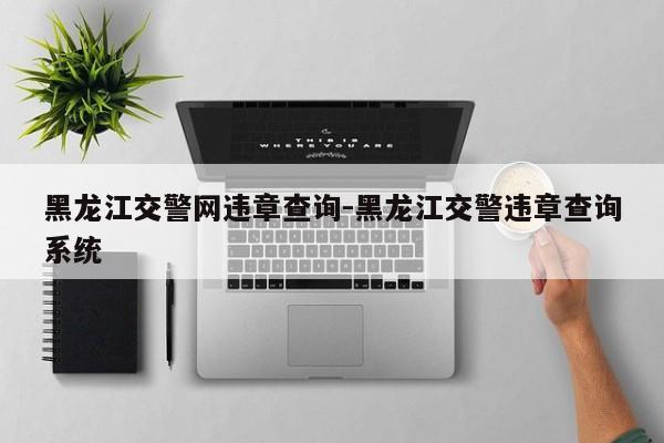 黑龙江交警网违章查询-黑龙江交警违章查询系统